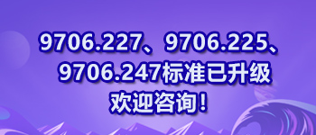9706.227、9706.225、9706.247標(biāo)準(zhǔn)已升級歡迎咨詢！