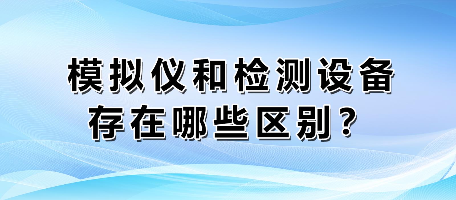 模擬儀和檢測設(shè)備存在哪些區(qū)別？