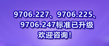 9706.227、9706.225、9706.247標(biāo)準(zhǔn)已升級(jí)歡迎咨詢(xún)！